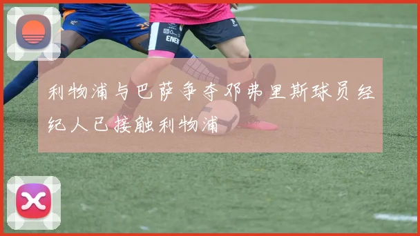 利物浦与巴萨争夺邓弗里斯球员经纪人已接触利物浦