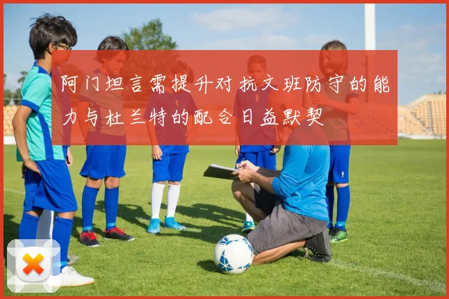 阿门坦言需提升对抗文班防守的能力与杜兰特的配合日益默契