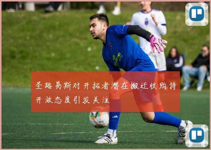 圣路易斯对开拓者潜在搬迁收购持开放态度引发关注