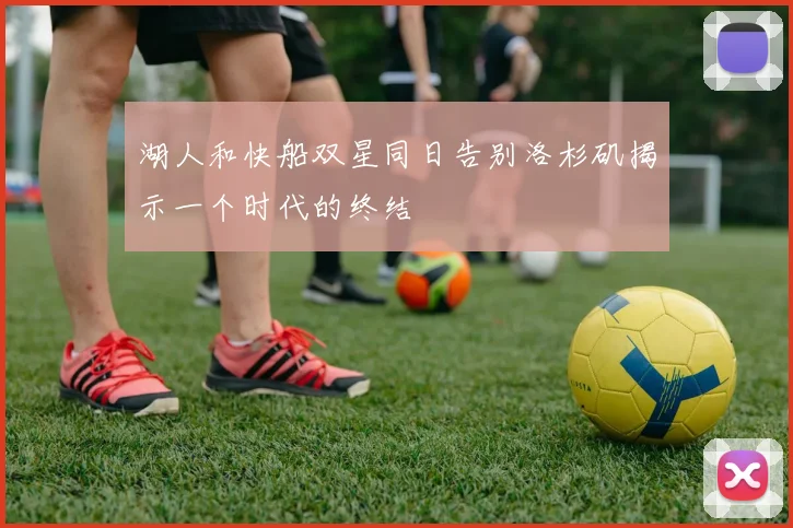 湖人和快船双星同日告别洛杉矶揭示一个时代的终结
