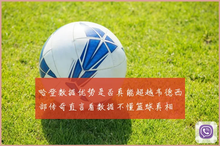 哈登数据优势是否真能超越韦德西部传奇直言看数据不懂篮球真相