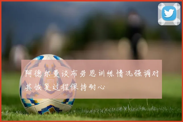 阿德尔曼谈布劳恩训练情况强调对其恢复过程保持耐心