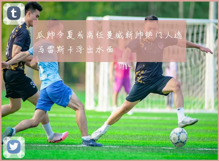 瓜帅今夏或离任曼城新帅热门人选马雷斯卡浮出水面