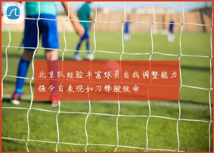 北京队经验丰富球员自我调整能力强今日表现如刀锋般致命