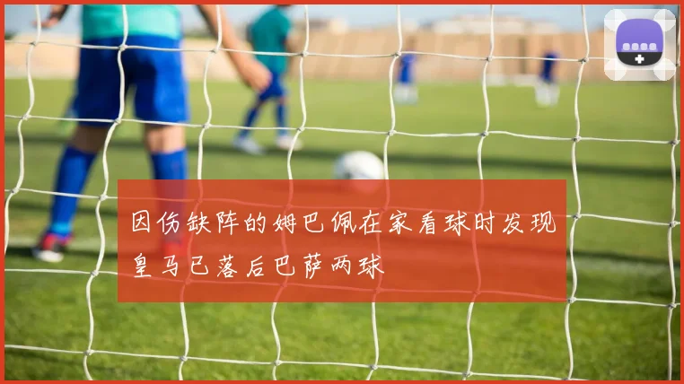 因伤缺阵的姆巴佩在家看球时发现皇马已落后巴萨两球