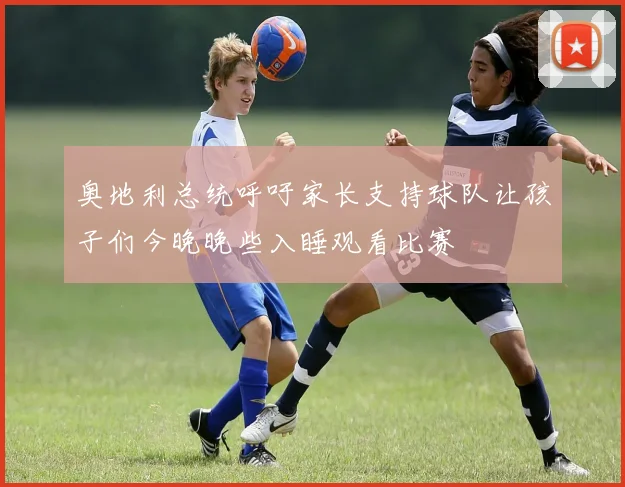 奥地利总统呼吁家长支持球队让孩子们今晚晚些入睡观看比赛