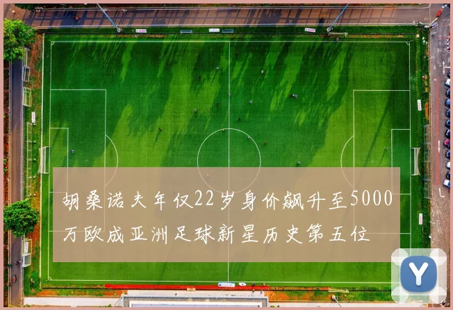 胡桑诺夫年仅22岁身价飙升至5000万欧成亚洲足球新星历史第五位