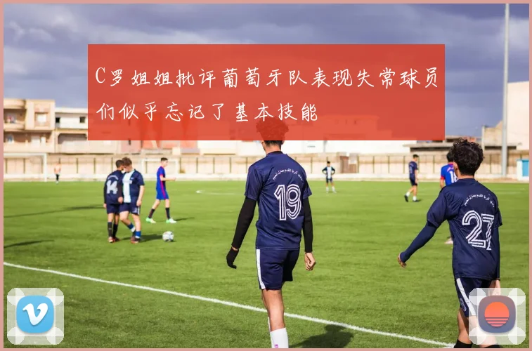 C罗姐姐批评葡萄牙队表现失常球员们似乎忘记了基本技能