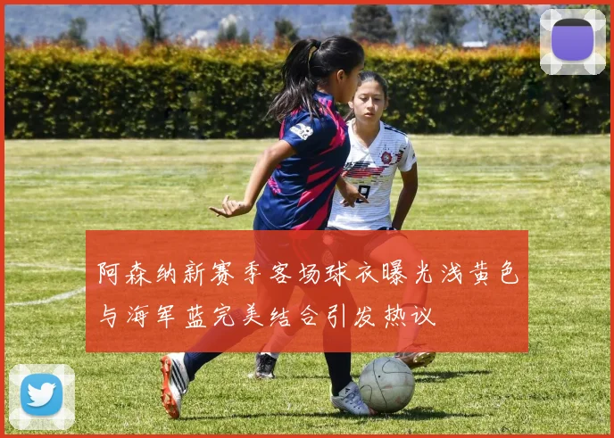 阿森纳新赛季客场球衣曝光浅黄色与海军蓝完美结合引发热议