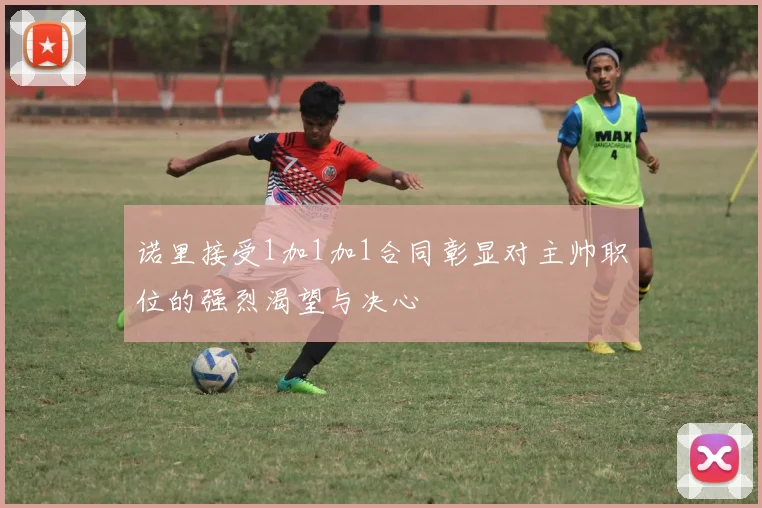 诺里接受1加1加1合同彰显对主帅职位的强烈渴望与决心