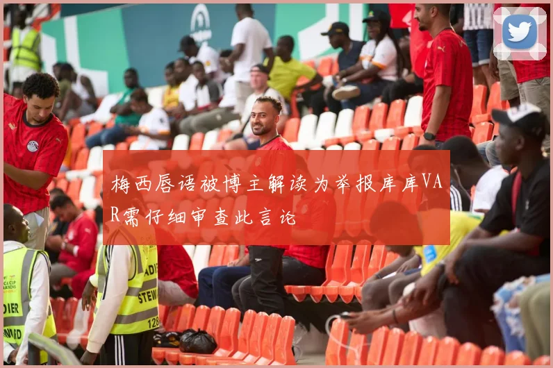 梅西唇语被博主解读为举报库库VAR需仔细审查此言论