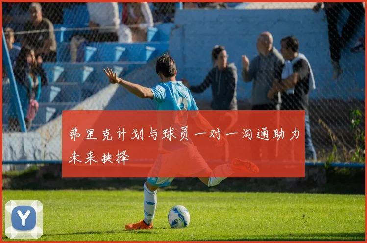 弗里克计划与球员一对一沟通助力未来抉择