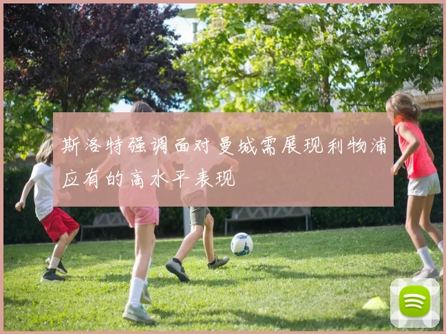 斯洛特强调面对曼城需展现利物浦应有的高水平表现