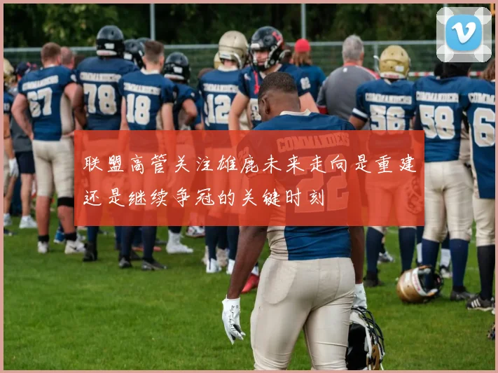 联盟高管关注雄鹿未来走向是重建还是继续争冠的关键时刻