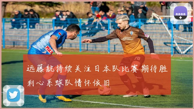 远藤航持续关注日本队比赛期待胜利心系球队情怀依旧