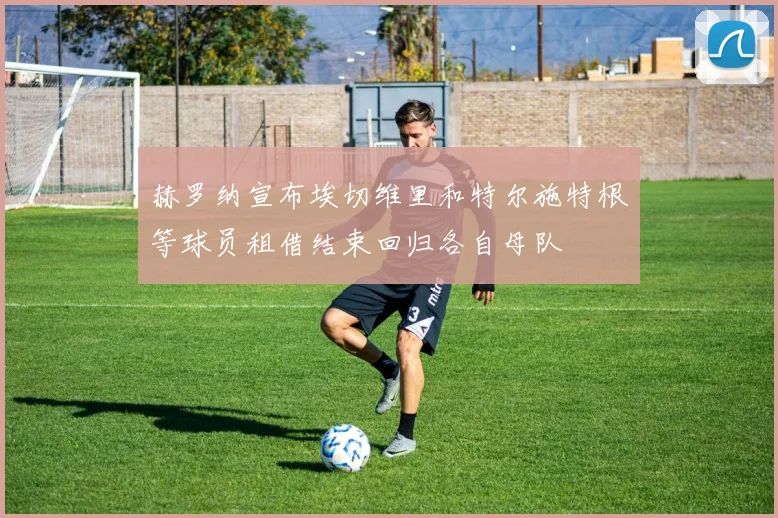 赫罗纳宣布埃切维里和特尔施特根等球员租借结束回归各自母队
