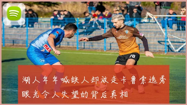 湖人年年喊缺人却放走卡鲁索选秀眼光令人失望的背后真相