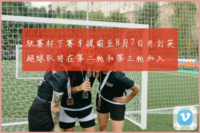 联赛杯下赛季提前至8月7日开打英超球队将在第二轮和第三轮加入