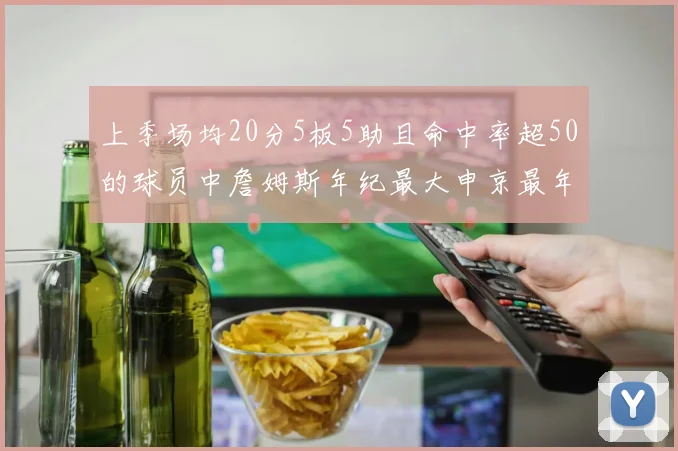上季场均20分5板5助且命中率超50的球员中詹姆斯年纪最大申京最年轻