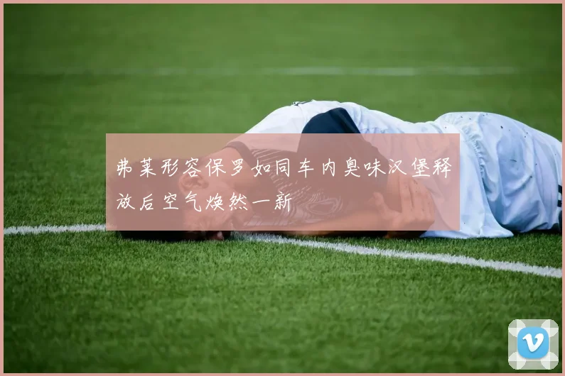 弗莱形容保罗如同车内臭味汉堡释放后空气焕然一新
