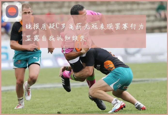 镜报质疑C罗高薪无冠表现罢赛行为显露自我认知缺失