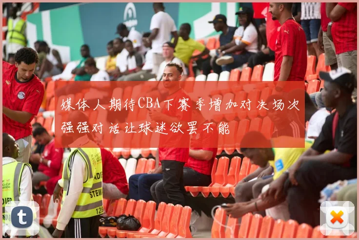 媒体人期待CBA下赛季增加对决场次强强对话让球迷欲罢不能