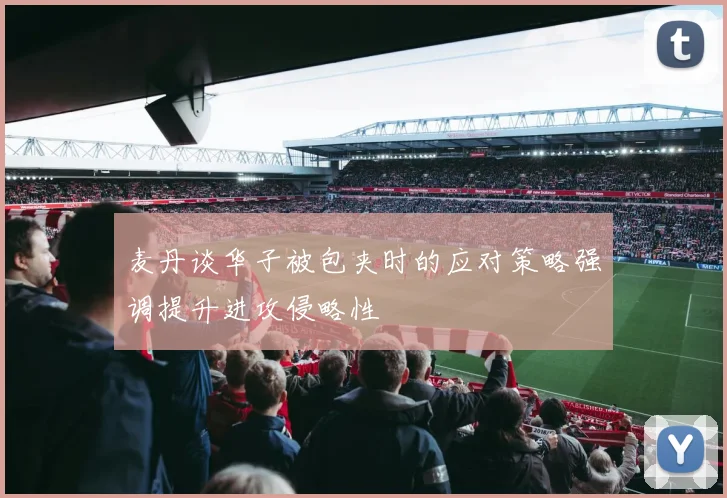 麦丹谈华子被包夹时的应对策略强调提升进攻侵略性